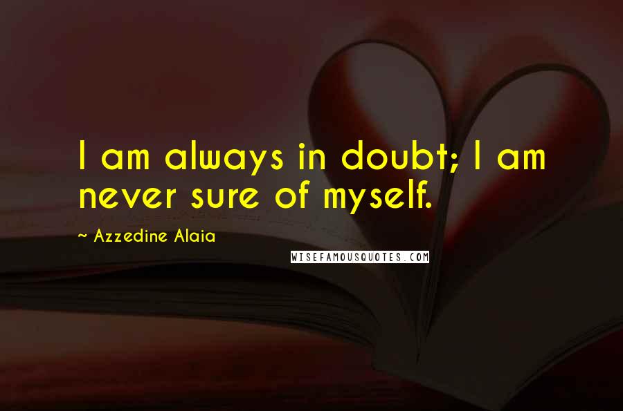 Azzedine Alaia Quotes: I am always in doubt; I am never sure of myself.