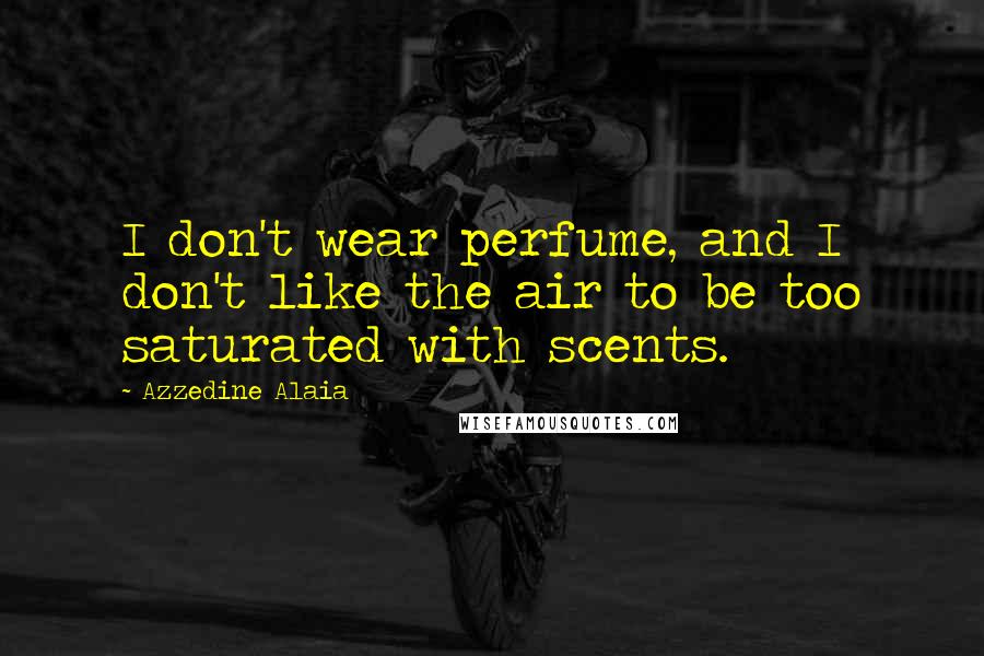 Azzedine Alaia Quotes: I don't wear perfume, and I don't like the air to be too saturated with scents.