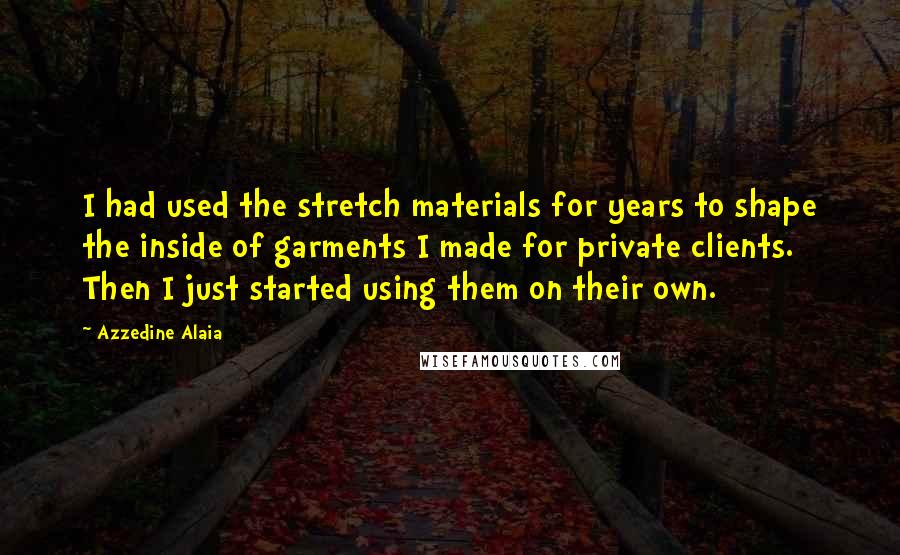 Azzedine Alaia Quotes: I had used the stretch materials for years to shape the inside of garments I made for private clients. Then I just started using them on their own.