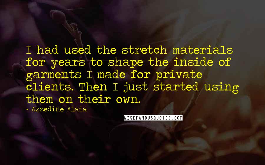 Azzedine Alaia Quotes: I had used the stretch materials for years to shape the inside of garments I made for private clients. Then I just started using them on their own.