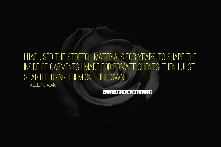 Azzedine Alaia Quotes: I had used the stretch materials for years to shape the inside of garments I made for private clients. Then I just started using them on their own.