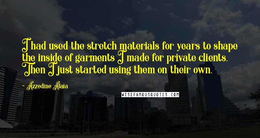 Azzedine Alaia Quotes: I had used the stretch materials for years to shape the inside of garments I made for private clients. Then I just started using them on their own.
