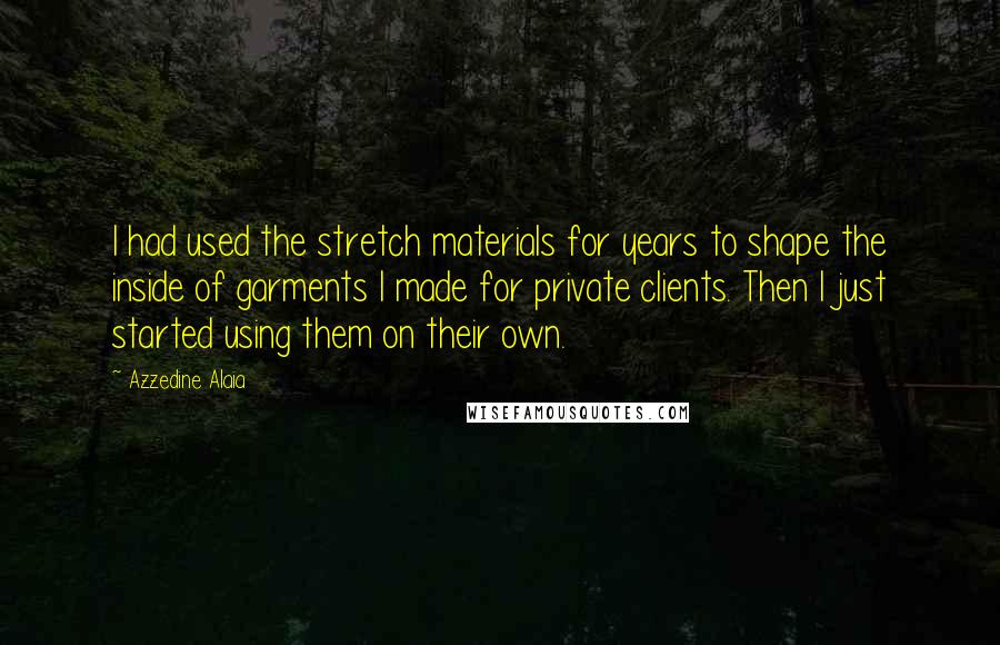 Azzedine Alaia Quotes: I had used the stretch materials for years to shape the inside of garments I made for private clients. Then I just started using them on their own.