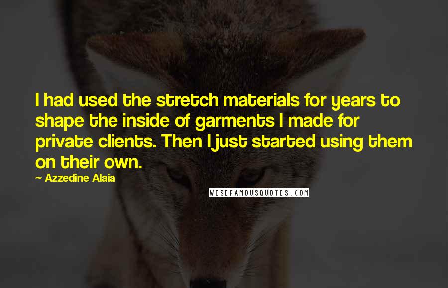 Azzedine Alaia Quotes: I had used the stretch materials for years to shape the inside of garments I made for private clients. Then I just started using them on their own.