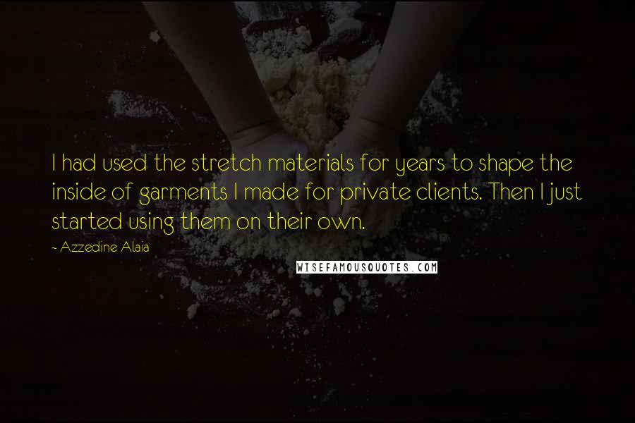 Azzedine Alaia Quotes: I had used the stretch materials for years to shape the inside of garments I made for private clients. Then I just started using them on their own.