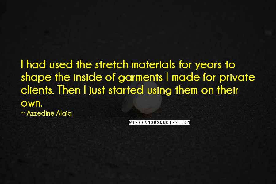 Azzedine Alaia Quotes: I had used the stretch materials for years to shape the inside of garments I made for private clients. Then I just started using them on their own.