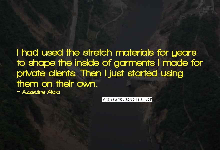 Azzedine Alaia Quotes: I had used the stretch materials for years to shape the inside of garments I made for private clients. Then I just started using them on their own.