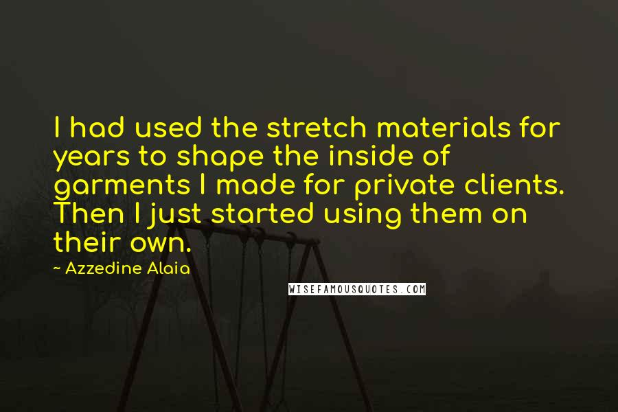 Azzedine Alaia Quotes: I had used the stretch materials for years to shape the inside of garments I made for private clients. Then I just started using them on their own.