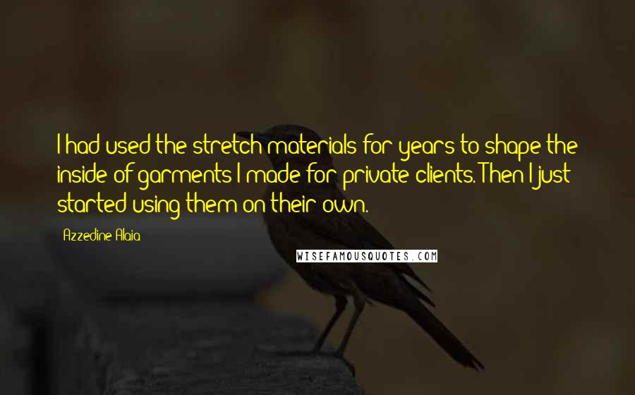 Azzedine Alaia Quotes: I had used the stretch materials for years to shape the inside of garments I made for private clients. Then I just started using them on their own.