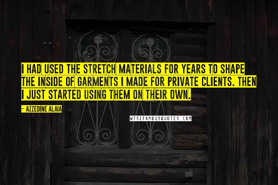 Azzedine Alaia Quotes: I had used the stretch materials for years to shape the inside of garments I made for private clients. Then I just started using them on their own.