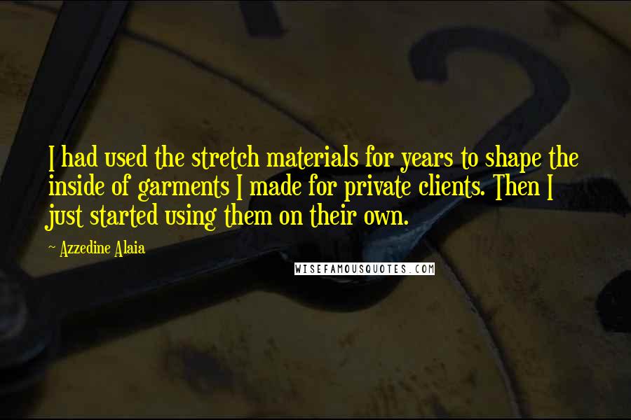 Azzedine Alaia Quotes: I had used the stretch materials for years to shape the inside of garments I made for private clients. Then I just started using them on their own.