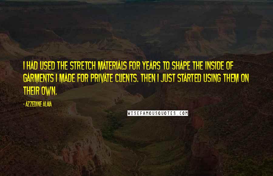 Azzedine Alaia Quotes: I had used the stretch materials for years to shape the inside of garments I made for private clients. Then I just started using them on their own.