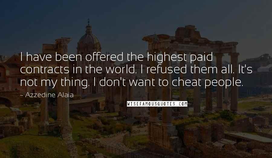 Azzedine Alaia Quotes: I have been offered the highest paid contracts in the world. I refused them all. It's not my thing. I don't want to cheat people.