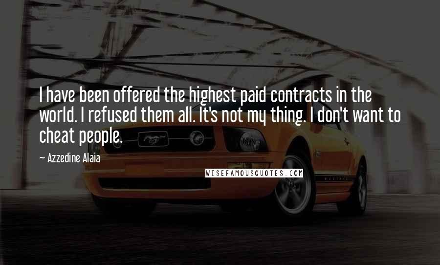 Azzedine Alaia Quotes: I have been offered the highest paid contracts in the world. I refused them all. It's not my thing. I don't want to cheat people.