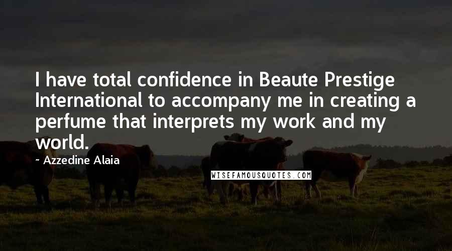 Azzedine Alaia Quotes: I have total confidence in Beaute Prestige International to accompany me in creating a perfume that interprets my work and my world.