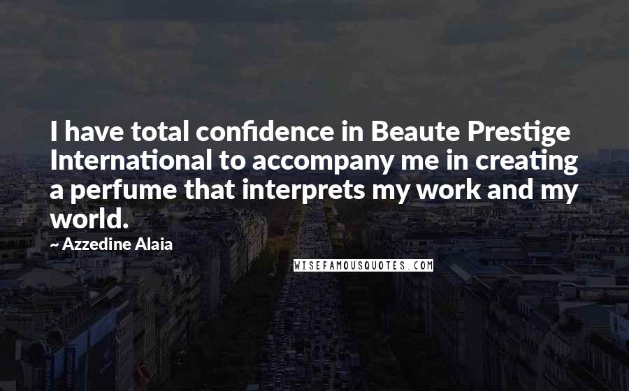 Azzedine Alaia Quotes: I have total confidence in Beaute Prestige International to accompany me in creating a perfume that interprets my work and my world.