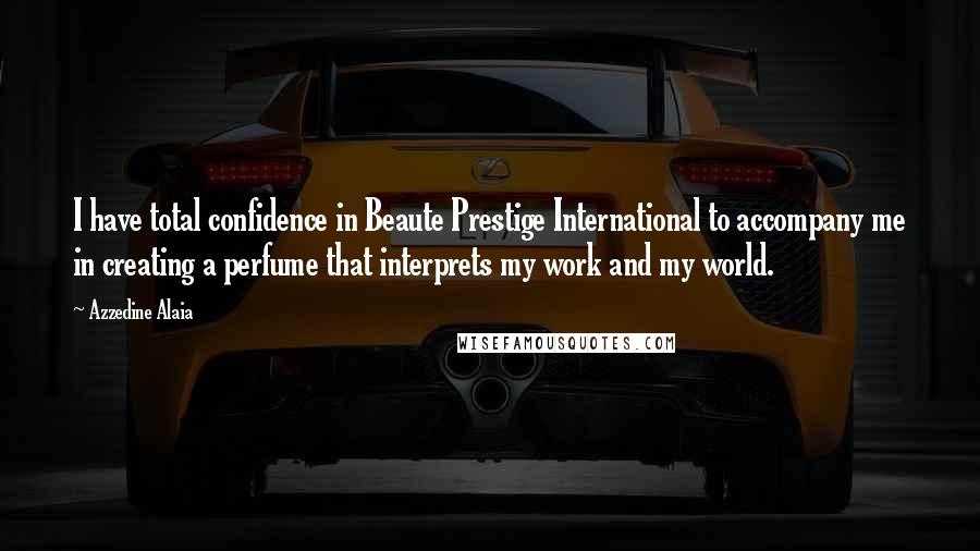 Azzedine Alaia Quotes: I have total confidence in Beaute Prestige International to accompany me in creating a perfume that interprets my work and my world.