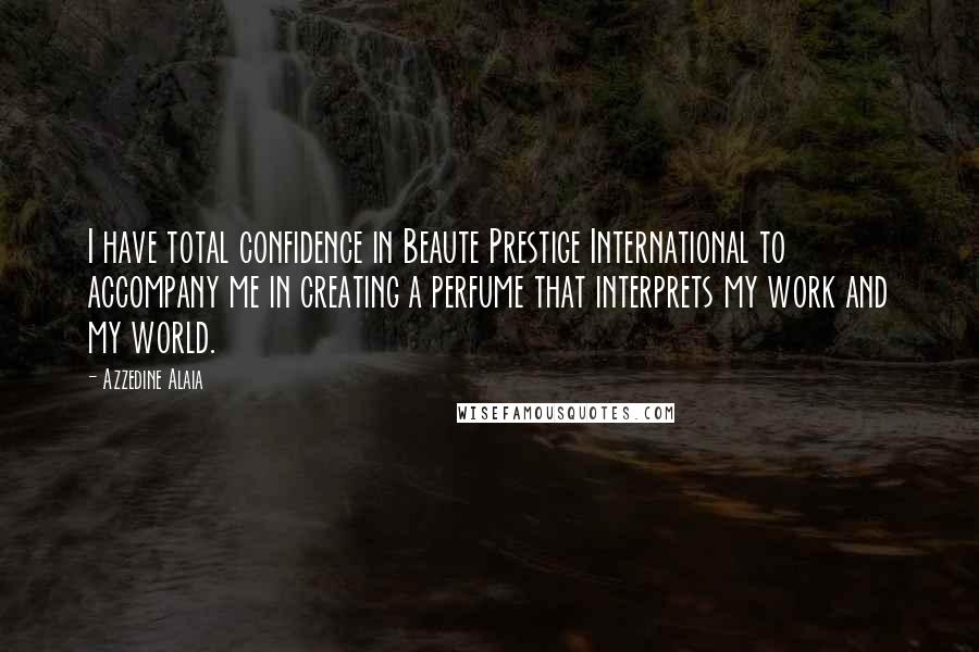 Azzedine Alaia Quotes: I have total confidence in Beaute Prestige International to accompany me in creating a perfume that interprets my work and my world.