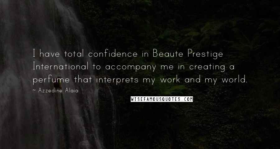 Azzedine Alaia Quotes: I have total confidence in Beaute Prestige International to accompany me in creating a perfume that interprets my work and my world.