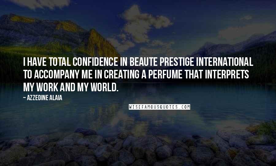 Azzedine Alaia Quotes: I have total confidence in Beaute Prestige International to accompany me in creating a perfume that interprets my work and my world.