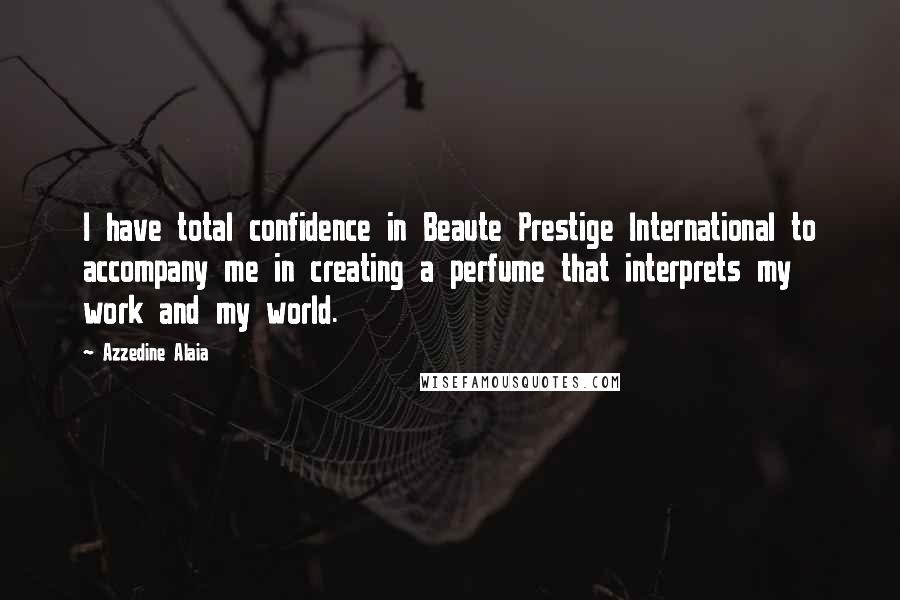 Azzedine Alaia Quotes: I have total confidence in Beaute Prestige International to accompany me in creating a perfume that interprets my work and my world.