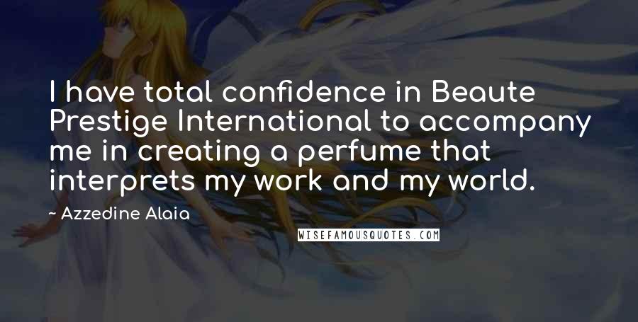 Azzedine Alaia Quotes: I have total confidence in Beaute Prestige International to accompany me in creating a perfume that interprets my work and my world.