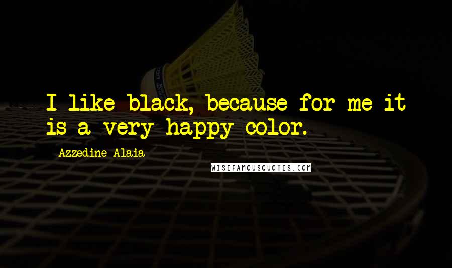 Azzedine Alaia Quotes: I like black, because for me it is a very happy color.