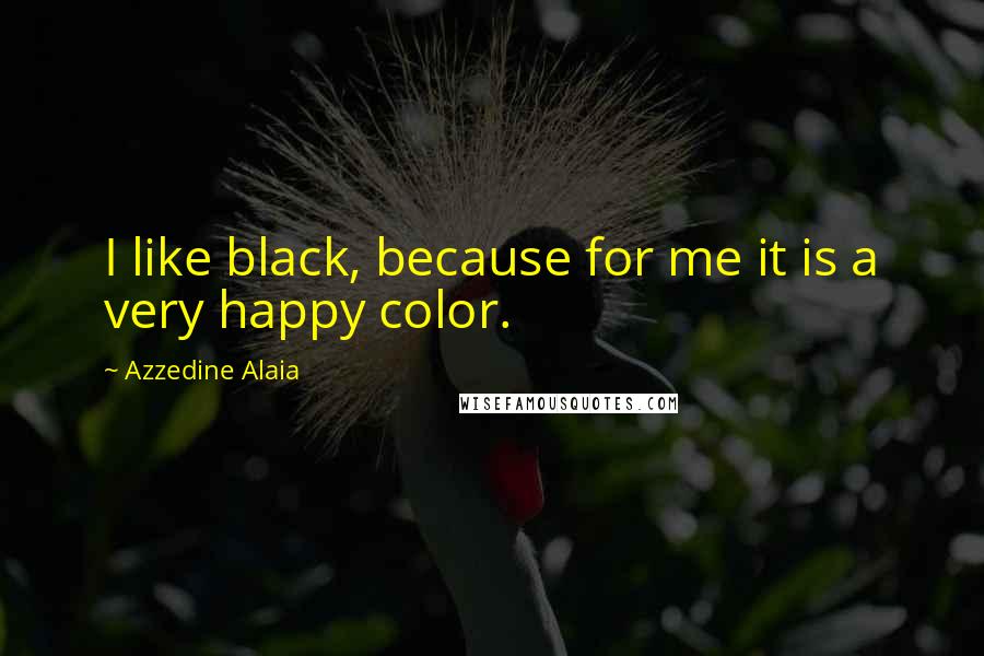 Azzedine Alaia Quotes: I like black, because for me it is a very happy color.