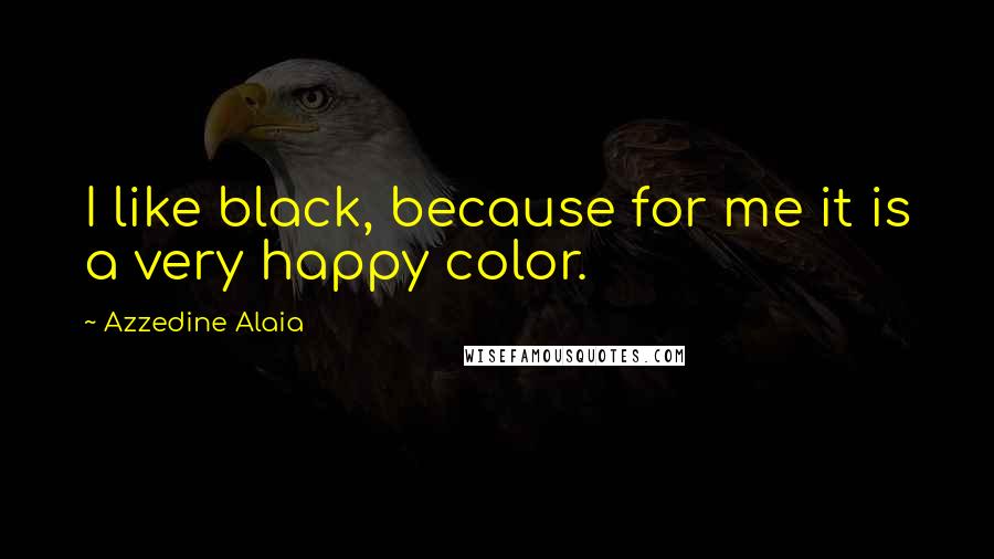 Azzedine Alaia Quotes: I like black, because for me it is a very happy color.