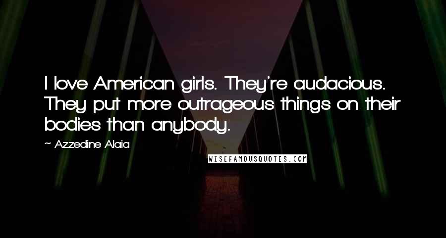 Azzedine Alaia Quotes: I love American girls. They're audacious. They put more outrageous things on their bodies than anybody.