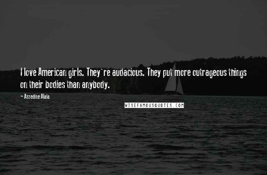 Azzedine Alaia Quotes: I love American girls. They're audacious. They put more outrageous things on their bodies than anybody.