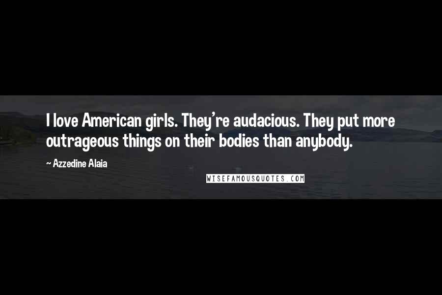 Azzedine Alaia Quotes: I love American girls. They're audacious. They put more outrageous things on their bodies than anybody.