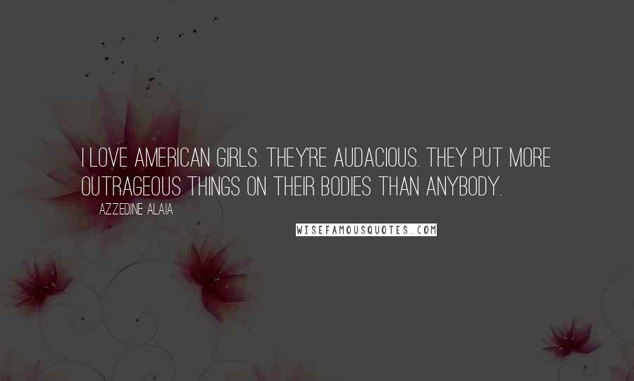 Azzedine Alaia Quotes: I love American girls. They're audacious. They put more outrageous things on their bodies than anybody.