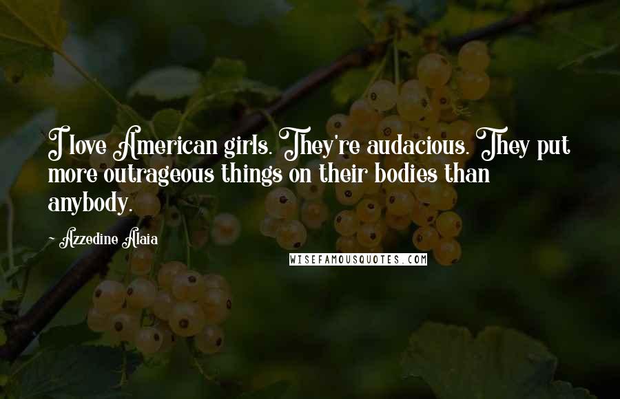 Azzedine Alaia Quotes: I love American girls. They're audacious. They put more outrageous things on their bodies than anybody.