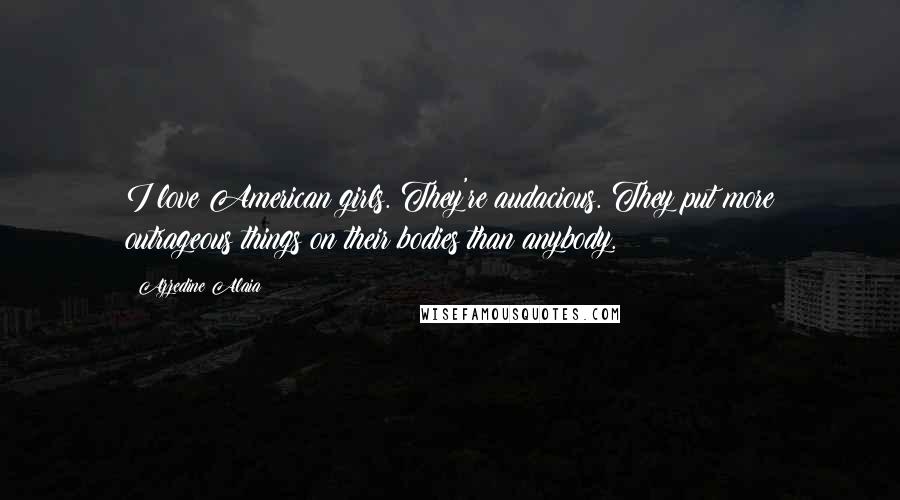 Azzedine Alaia Quotes: I love American girls. They're audacious. They put more outrageous things on their bodies than anybody.