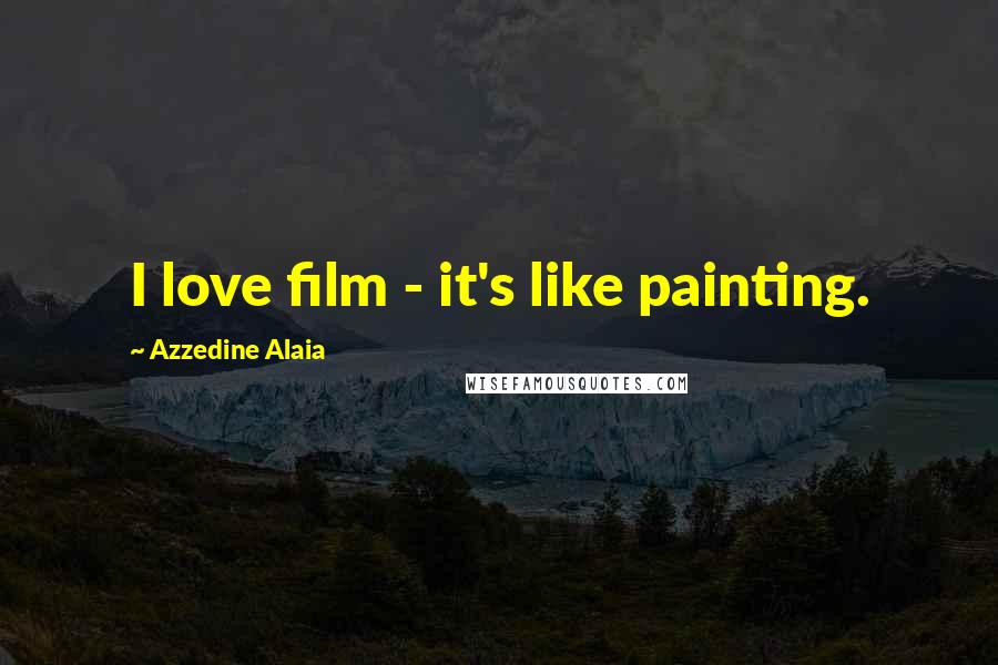 Azzedine Alaia Quotes: I love film - it's like painting.