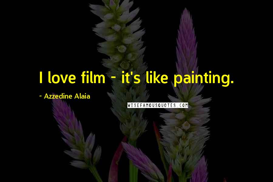 Azzedine Alaia Quotes: I love film - it's like painting.