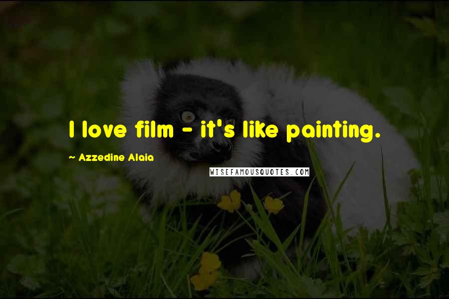 Azzedine Alaia Quotes: I love film - it's like painting.