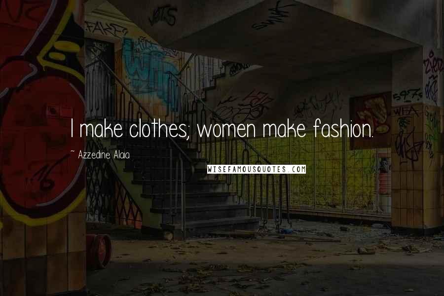 Azzedine Alaia Quotes: I make clothes; women make fashion.