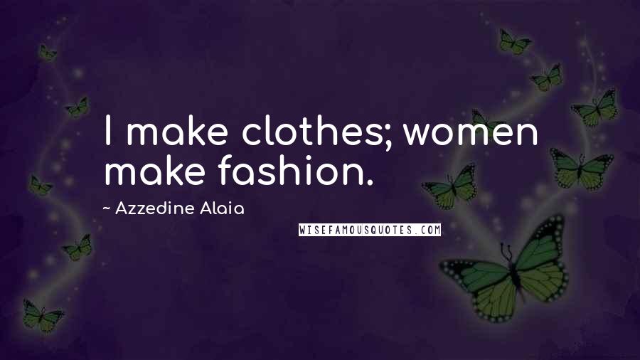 Azzedine Alaia Quotes: I make clothes; women make fashion.