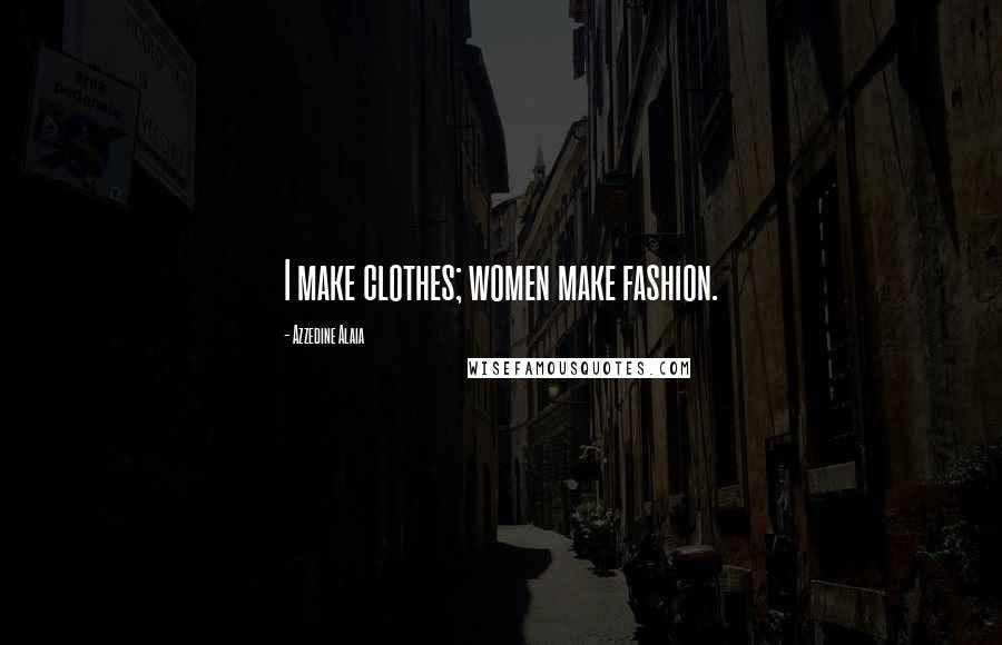 Azzedine Alaia Quotes: I make clothes; women make fashion.