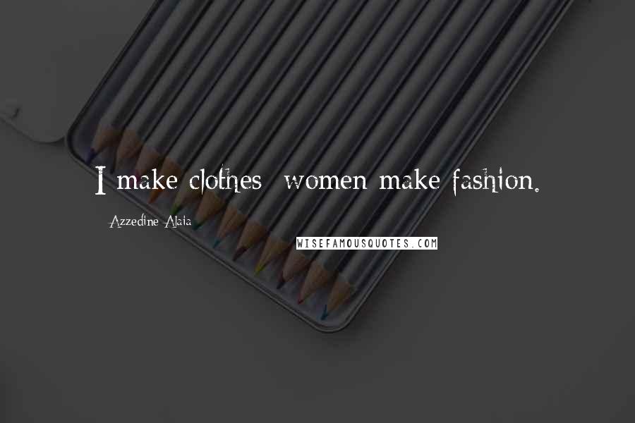 Azzedine Alaia Quotes: I make clothes; women make fashion.