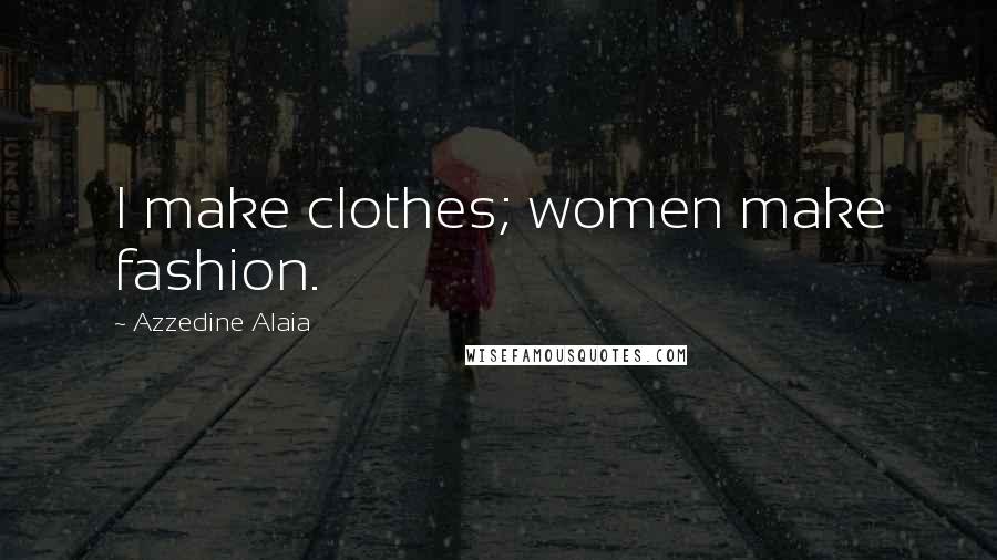 Azzedine Alaia Quotes: I make clothes; women make fashion.