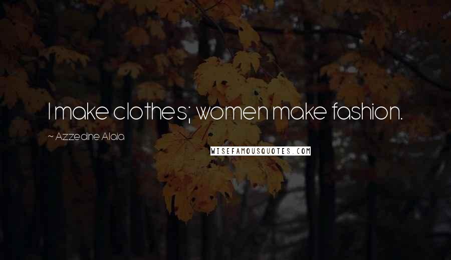Azzedine Alaia Quotes: I make clothes; women make fashion.