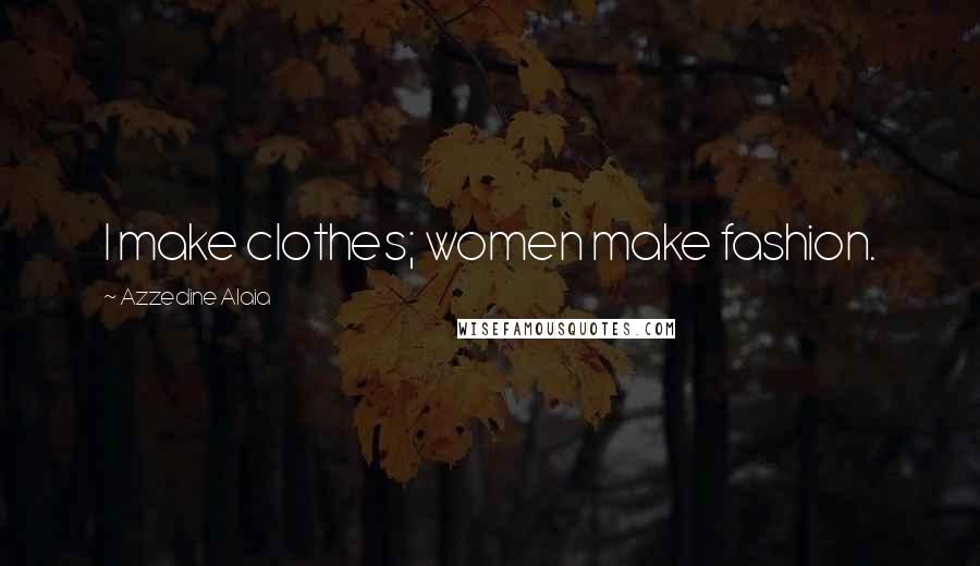 Azzedine Alaia Quotes: I make clothes; women make fashion.