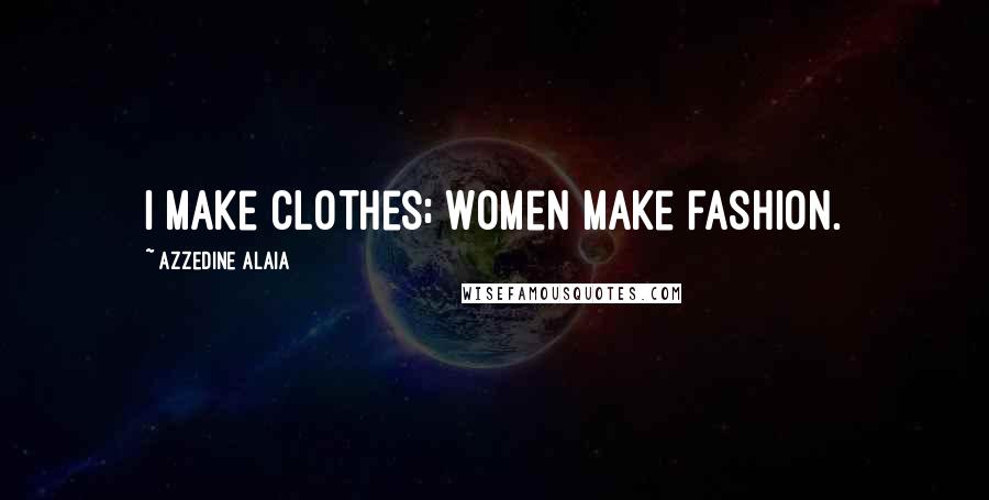Azzedine Alaia Quotes: I make clothes; women make fashion.