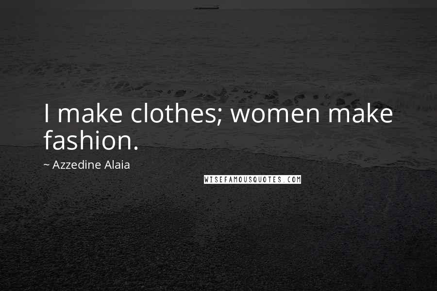 Azzedine Alaia Quotes: I make clothes; women make fashion.