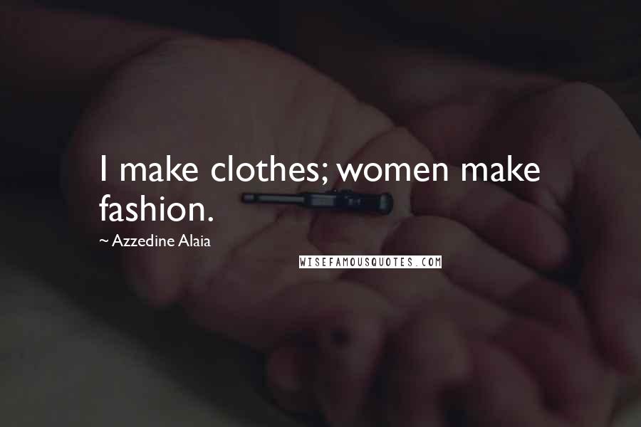 Azzedine Alaia Quotes: I make clothes; women make fashion.