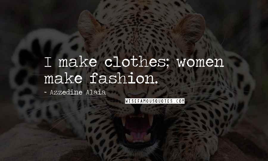 Azzedine Alaia Quotes: I make clothes; women make fashion.