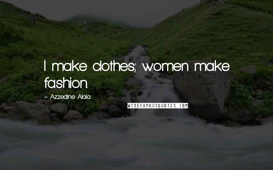 Azzedine Alaia Quotes: I make clothes; women make fashion.